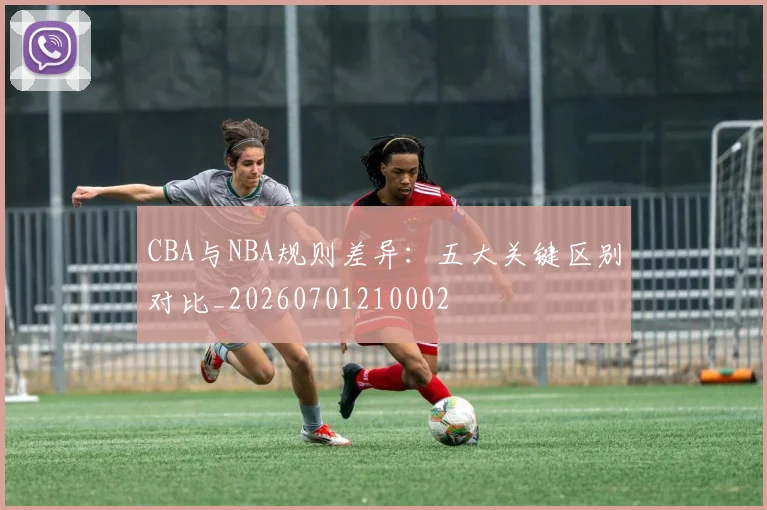 CBA与NBA规则差异：五大关键区别对比_20260701210002