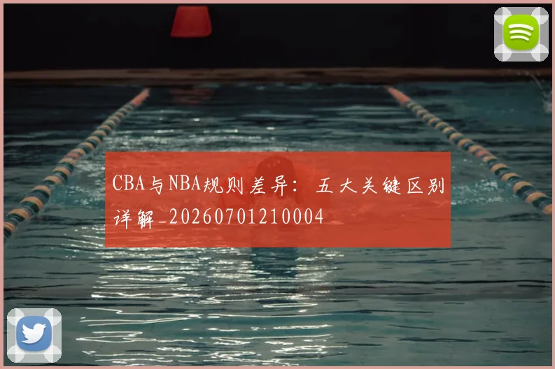 CBA与NBA规则差异：五大关键区别详解_20260701210004