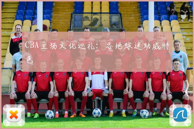 CBA主场文化巡礼：各地球迷助威特色